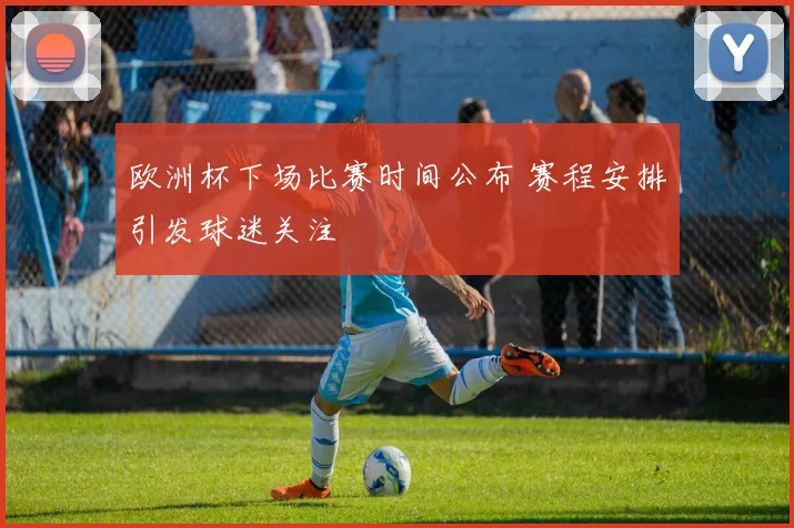 欧洲杯下场比赛时间公布 赛程安排引发球迷关注