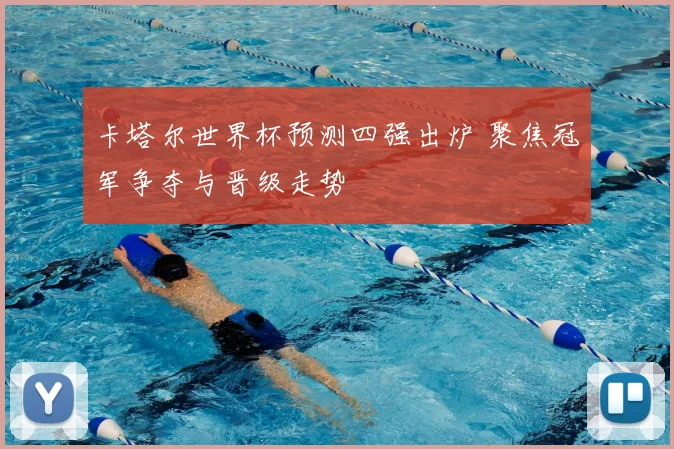 卡塔尔世界杯预测四强出炉 聚焦冠军争夺与晋级走势