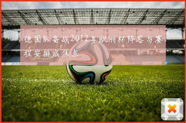 德国队备战2012年欧洲杯阵容与赛程安排成焦点