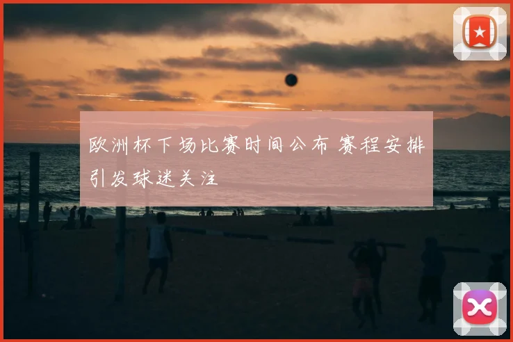 欧洲杯下场比赛时间公布 赛程安排引发球迷关注