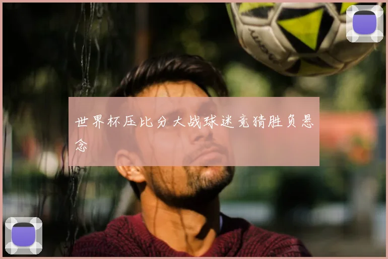 世界杯压比分大战球迷竞猜胜负悬念