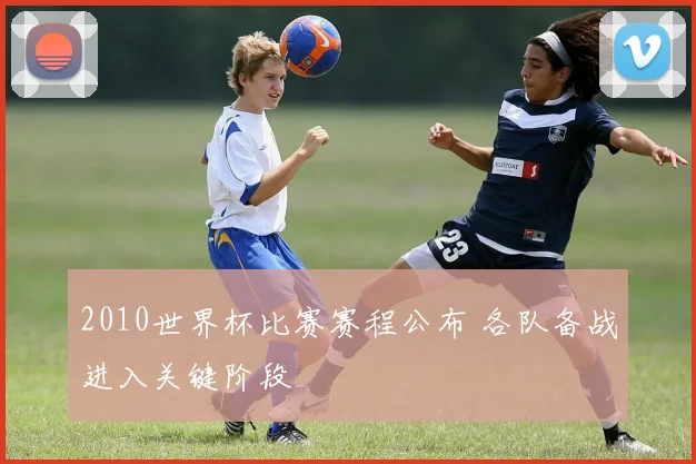 2010世界杯比赛赛程公布 各队备战进入关键阶段