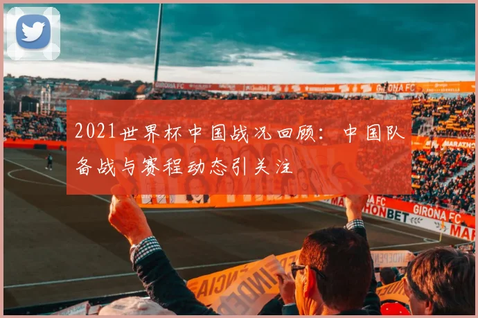 2021世界杯中国战况回顾：中国队备战与赛程动态引关注