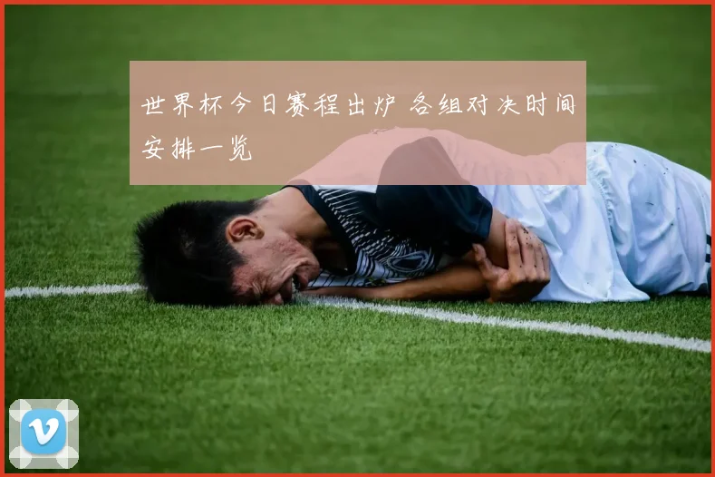 世界杯今日赛程出炉 各组对决时间安排一览