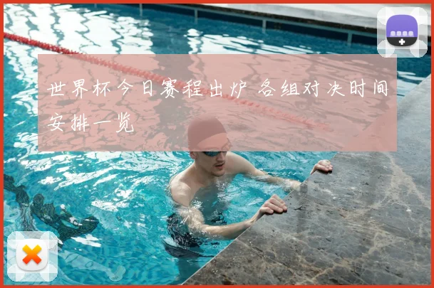 世界杯今日赛程出炉 各组对决时间安排一览