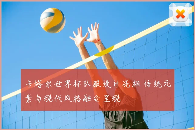 卡塔尔世界杯队服设计亮相 传统元素与现代风格融合呈现