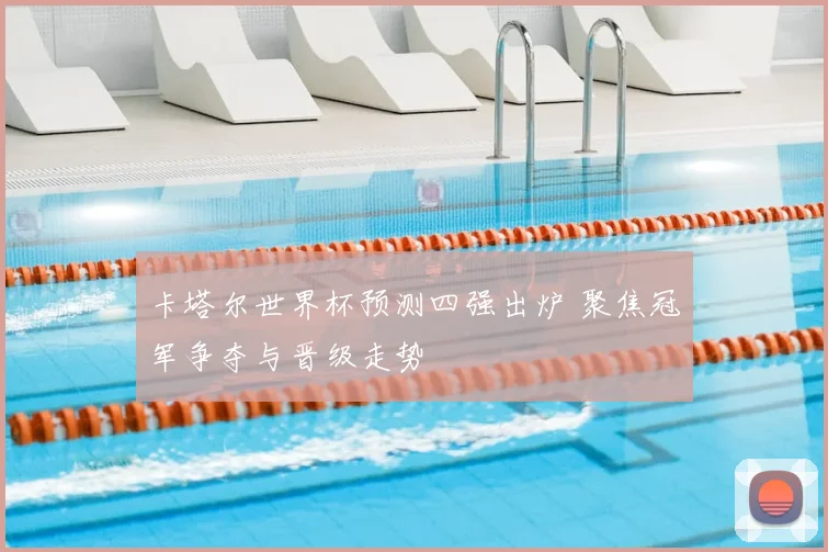 卡塔尔世界杯预测四强出炉 聚焦冠军争夺与晋级走势