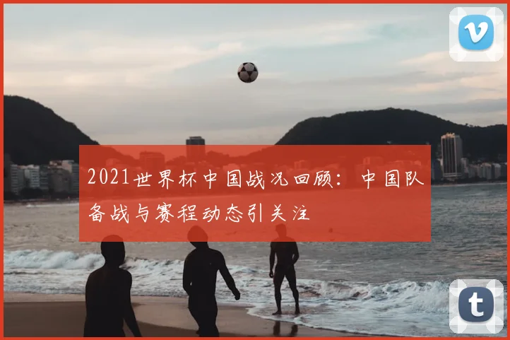 2021世界杯中国战况回顾：中国队备战与赛程动态引关注